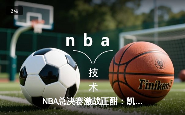 NBA总决赛激战正酣：凯尔特人险胜独行侠，塔图姆狂砍38分率队夺赛点 - 2