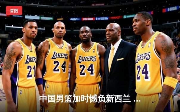 中国男篮加时憾负新西兰 张镇麟25+6难救主