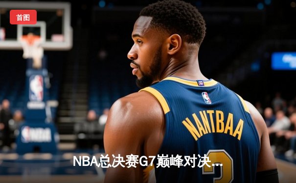 NBA总决赛G7巅峰对决：掘金逆转热火，约基奇三双加冕FMVP