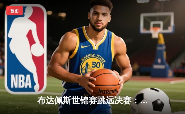 布达佩斯世锦赛跳远决赛：王嘉男以8米36逆转夺金，中国田径再创历史