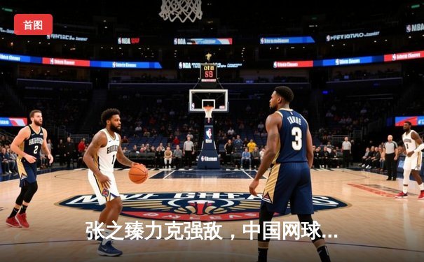 张之臻力克强敌，中国网球公开赛四强席位再添一星