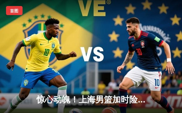 惊心动魄！上海男篮加时险胜广东，王哲林砍下35+18主宰内线