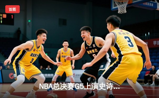 NBA总决赛G5上演史诗逆转 金州勇士末节狂轰24-0攻击波锁定冠军点